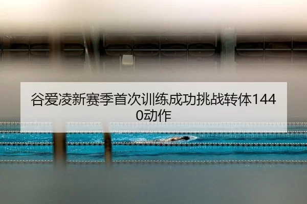 谷爱凌新赛季首次训练成功挑战转体1440动作